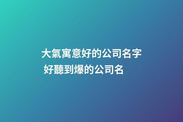 大氣寓意好的公司名字 好聽到爆的公司名-第1張-公司起名-玄機派